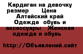 Кардиган на девочку размер 40 › Цена ­ 650 - Алтайский край Одежда, обувь и аксессуары » Женская одежда и обувь   